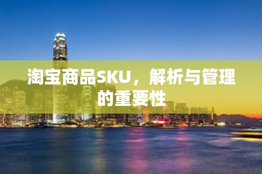 淘宝商品SKU，解析与管理的重要性