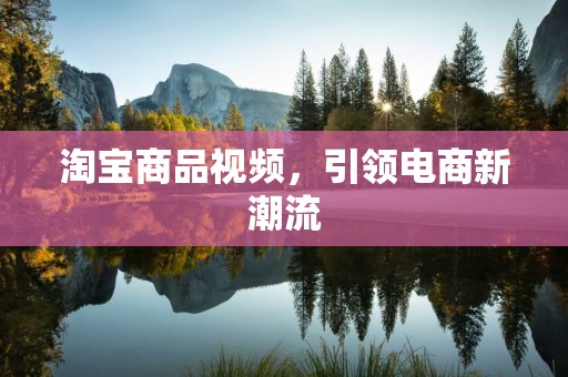 淘宝商品视频，引领电商新潮流