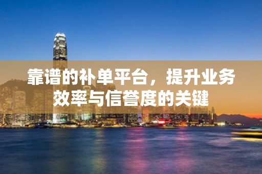靠谱的补单平台，提升业务效率与信誉度的关键