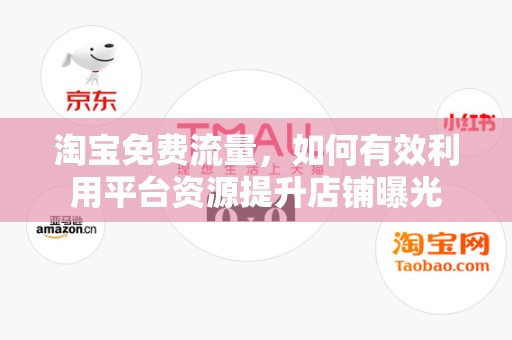 淘宝免费流量，如何有效利用平台资源提升店铺曝光