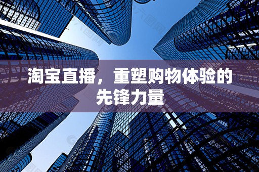 淘宝直播，重塑购物体验的先锋力量