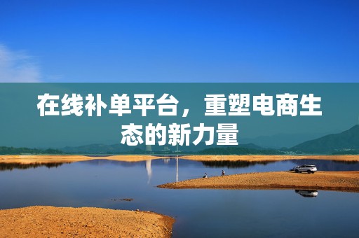 在线补单平台，重塑电商生态的新力量