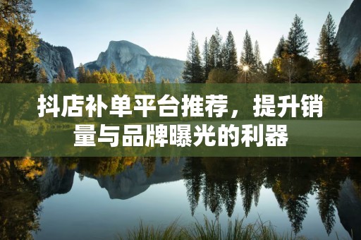 抖店补单平台推荐，提升销量与品牌曝光的利器