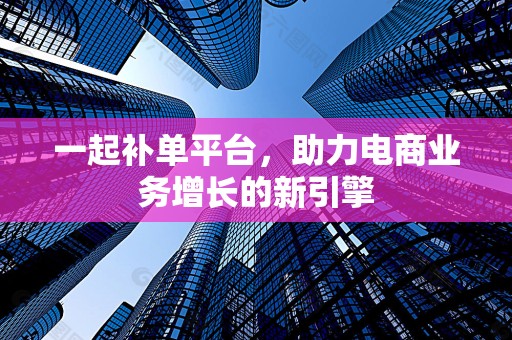 一起补单平台，助力电商业务增长的新引擎