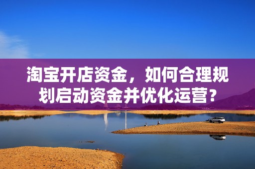 淘宝开店资金，如何合理规划启动资金并优化运营？