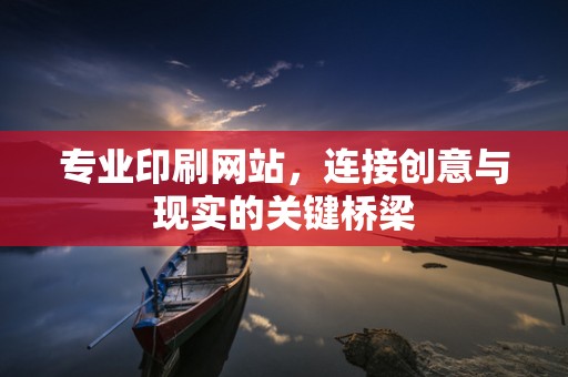 专业印刷网站，连接创意与现实的关键桥梁