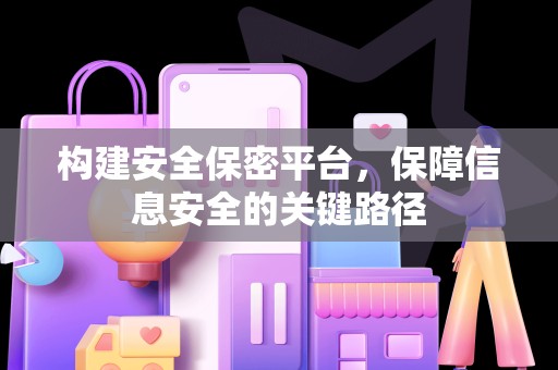 构建安全保密平台，保障信息安全的关键路径