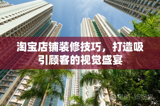 淘宝店铺装修技巧，打造吸引顾客的视觉盛宴