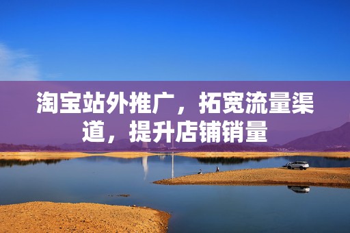 淘宝站外推广，拓宽流量渠道，提升店铺销量
