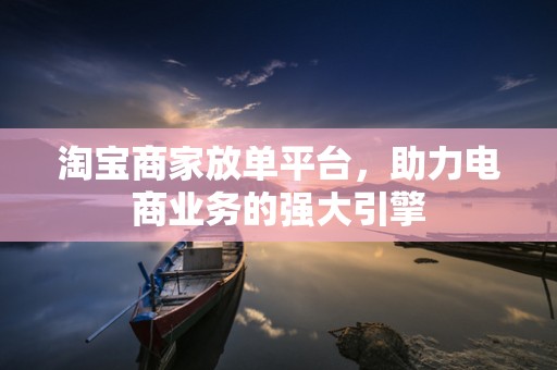 淘宝商家放单平台，助力电商业务的强大引擎