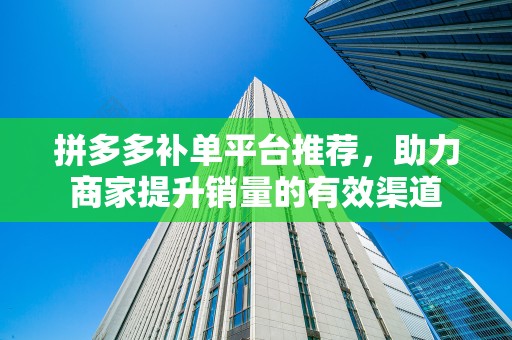 拼多多补单平台推荐，助力商家提升销量的有效渠道