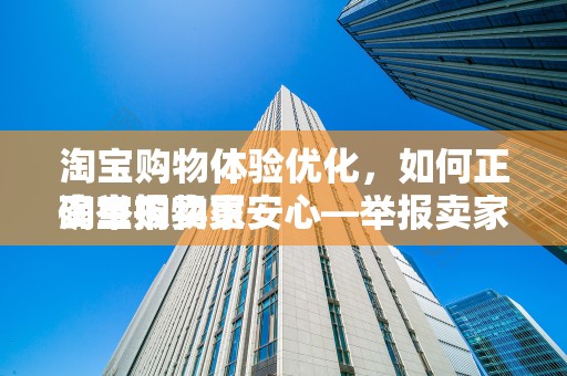淘宝购物体验优化，如何正确举报卖家
淘宝购物更安心—举报卖家的正确途径与操作指南
