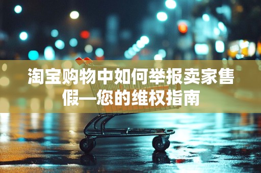 淘宝购物中如何举报卖家售假—您的维权指南