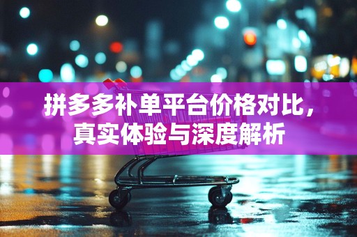 拼多多补单平台价格对比，真实体验与深度解析