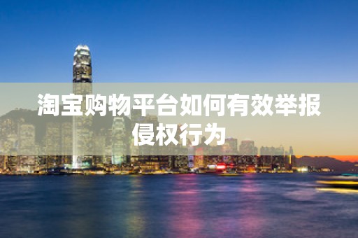淘宝购物平台如何有效举报侵权行为