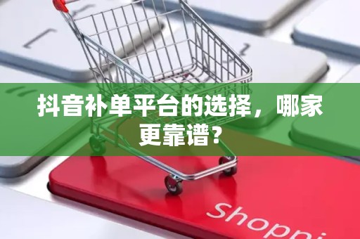 抖音补单平台的选择，哪家更靠谱？