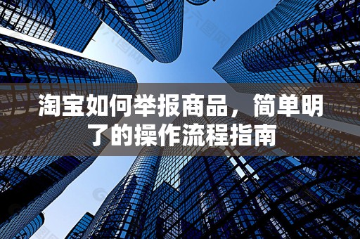 淘宝如何举报商品，简单明了的操作流程指南