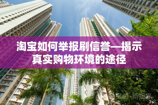 淘宝如何举报刷信誉—揭示真实购物环境的途径
