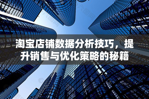 淘宝店铺数据分析技巧，提升销售与优化策略的秘籍