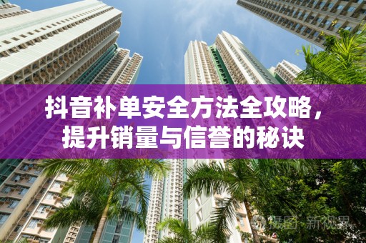 抖音补单安全方法全攻略，提升销量与信誉的秘诀