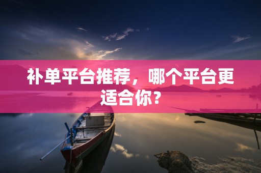 补单平台推荐，哪个平台更适合你？