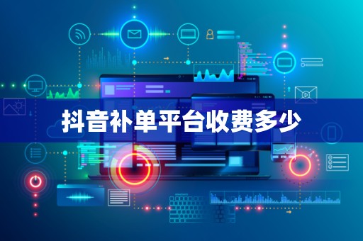 抖音补单平台收费多少
