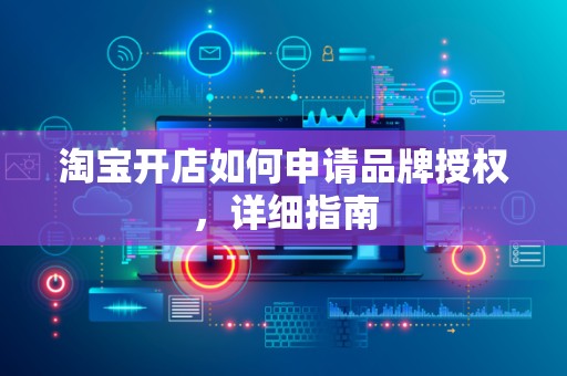 淘宝开店如何申请品牌授权，详细指南