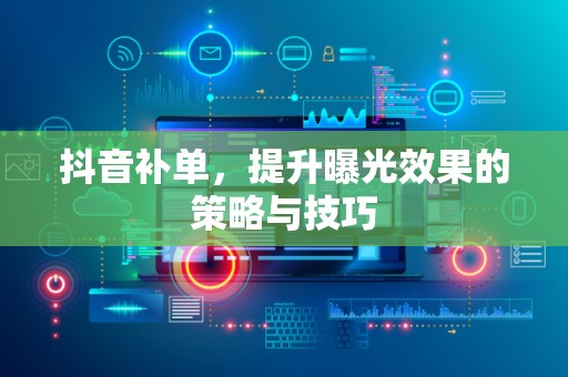 抖音补单，提升曝光效果的策略与技巧