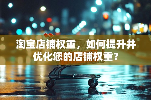 淘宝店铺权重，如何提升并优化您的店铺权重？