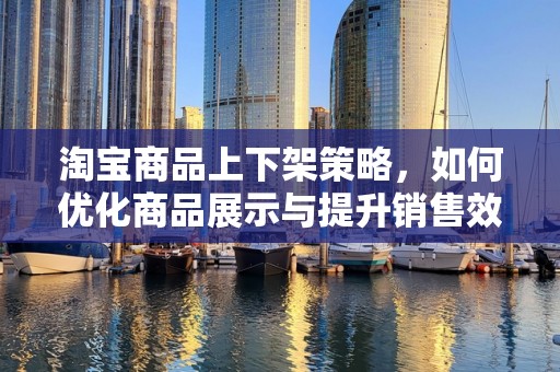 淘宝商品上下架策略，如何优化商品展示与提升销售效率