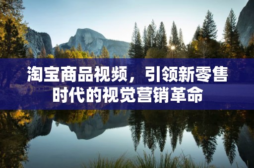 淘宝商品视频，引领新零售时代的视觉营销革命