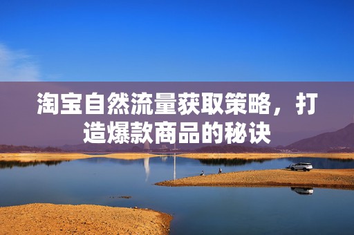 淘宝自然流量获取策略，打造爆款商品的秘诀