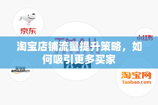 淘宝店铺流量提升策略，如何吸引更多买家