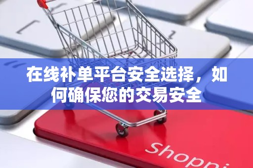 在线补单平台安全选择，如何确保您的交易安全