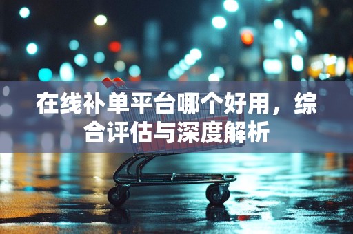 在线补单平台哪个好用，综合评估与深度解析