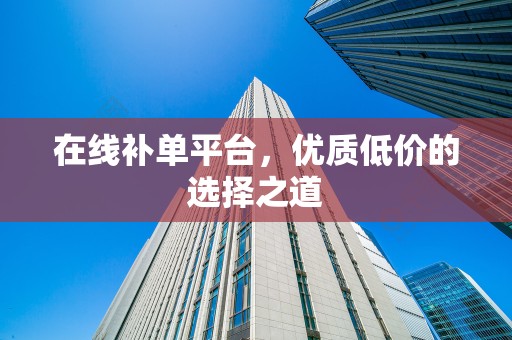 在线补单平台，优质低价的选择之道