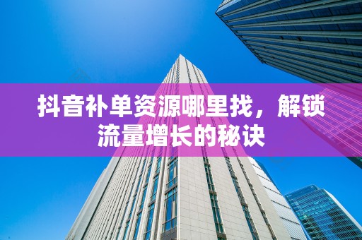 抖音补单资源哪里找，解锁流量增长的秘诀