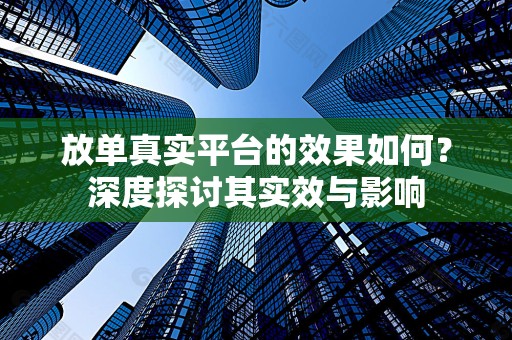 放单真实平台的效果如何？深度探讨其实效与影响