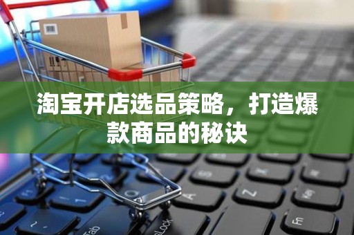 淘宝开店选品策略，打造爆款商品的秘诀