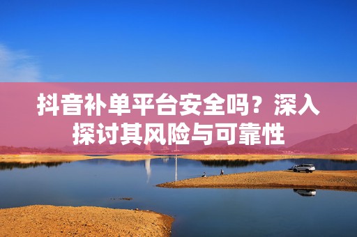 抖音补单平台安全吗？深入探讨其风险与可靠性