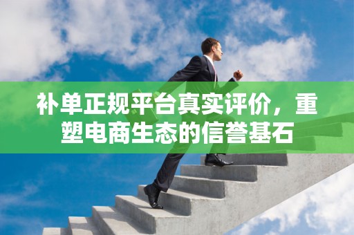 补单正规平台真实评价，重塑电商生态的信誉基石