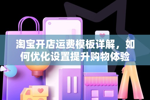 淘宝开店运费模板详解，如何优化设置提升购物体验