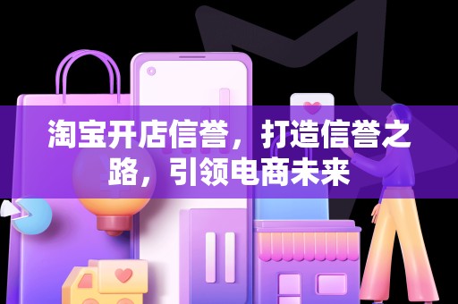 淘宝开店信誉，打造信誉之路，引领电商未来