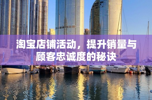 淘宝店铺活动，提升销量与顾客忠诚度的秘诀