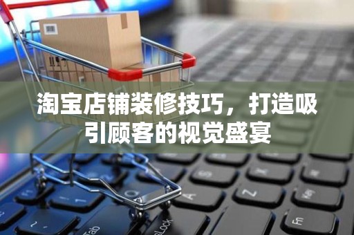 淘宝店铺装修技巧，打造吸引顾客的视觉盛宴