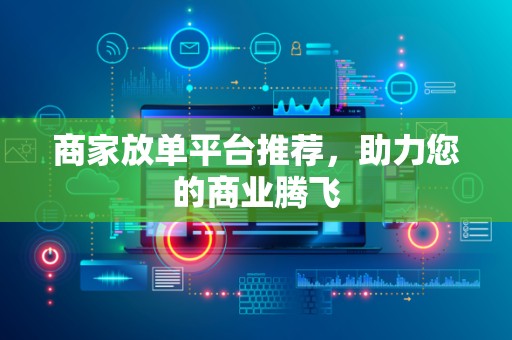 商家放单平台推荐，助力您的商业腾飞