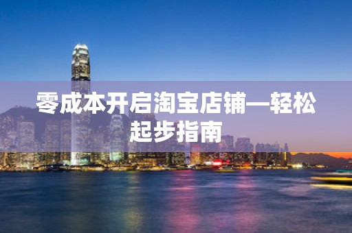 零成本开启淘宝店铺—轻松起步指南