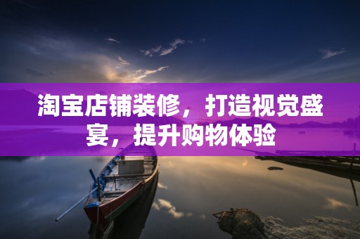 淘宝店铺装修，打造视觉盛宴，提升购物体验
