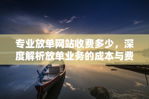 专业放单网站收费多少，深度解析放单业务的成本与费用结构