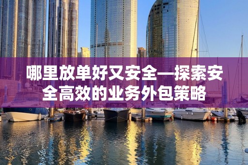 哪里放单好又安全—探索安全高效的业务外包策略
